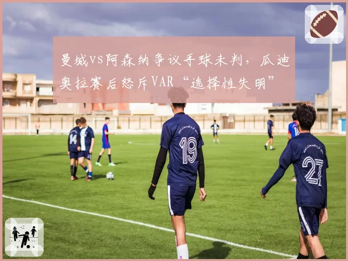 曼城vs阿森纳争议手球未判,瓜迪奥拉赛后怒斥VAR“选择性失明”