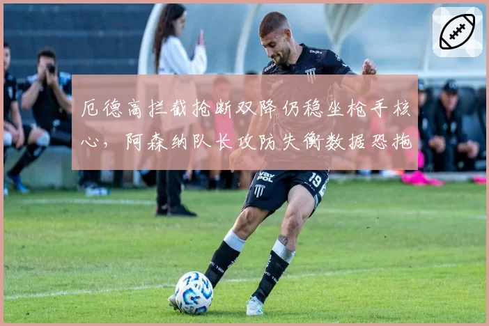 厄德高拦截抢断双降仍稳坐枪手核心，阿森纳队长攻防失衡数据恐拖累争冠