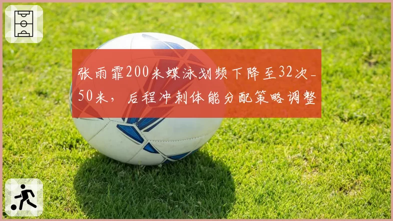张雨霏200米蝶泳划频下降至32次_50米，后程冲刺体能分配策略调整
