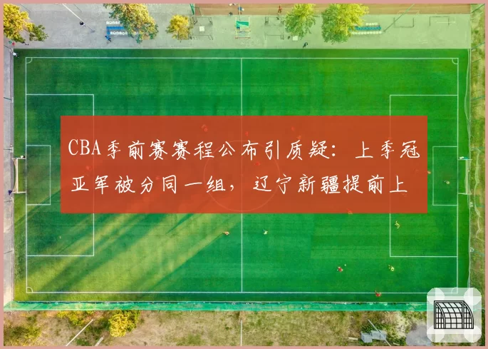 CBA季前赛赛程公布引质疑:上季冠亚军被分同一组,辽宁新疆提前上演总决赛预演被指保送剧本