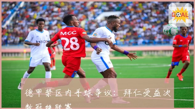 德甲禁区内手球争议:拜仁受益次数冠绝联赛