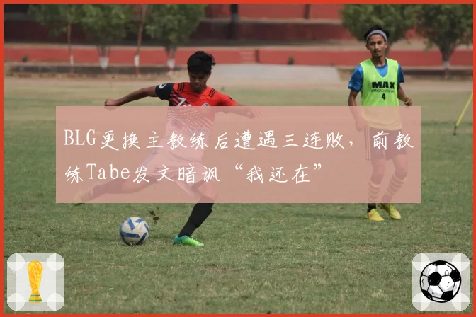 BLG更换主教练后遭遇三连败,前教练Tabe发文暗讽“我还在”