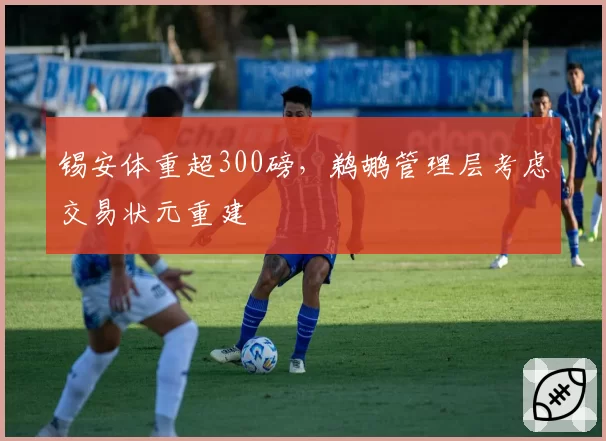锡安体重超300磅，鹈鹕管理层考虑交易状元重建
