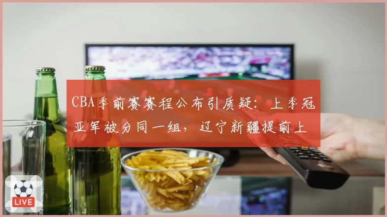 CBA季前赛赛程公布引质疑：上季冠亚军被分同一组，辽宁新疆提前上演总决赛预演被指保送剧本