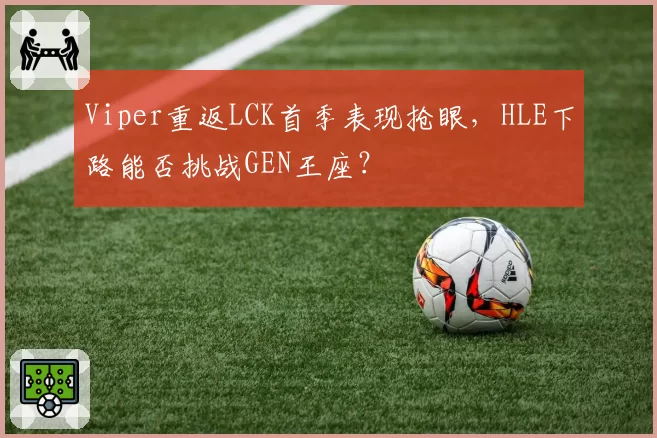 Viper重返LCK首季表现抢眼，HLE下路能否挑战GEN王座？