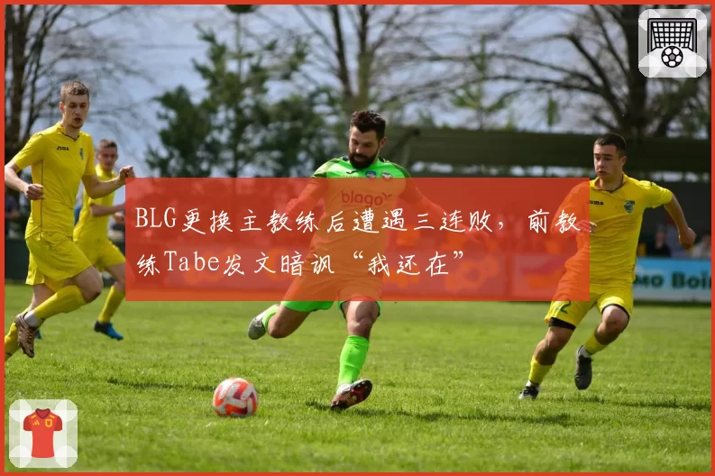 BLG更换主教练后遭遇三连败,前教练Tabe发文暗讽“我还在”