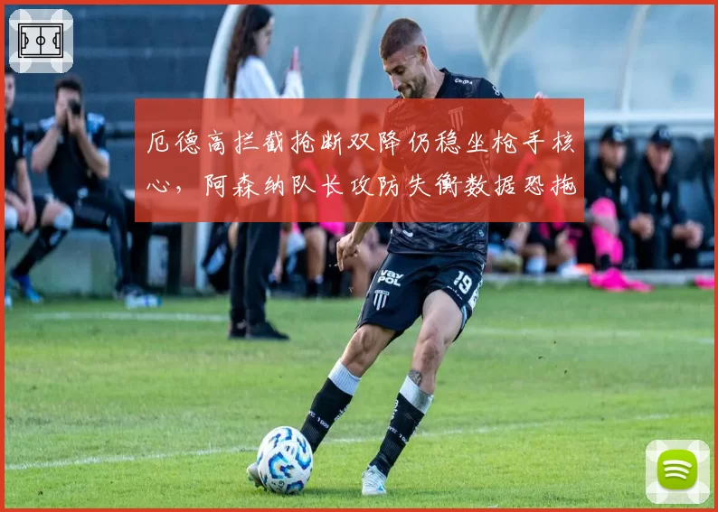 厄德高拦截抢断双降仍稳坐枪手核心，阿森纳队长攻防失衡数据恐拖累争冠