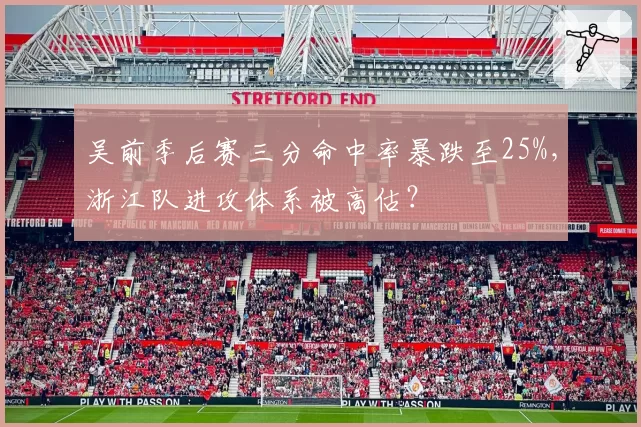 吴前季后赛三分命中率暴跌至25%,浙江队进攻体系被高估?