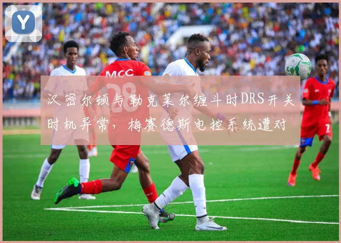 汉密尔顿与勒克莱尔缠斗时DRS开关时机异常,梅赛德斯电控系统遭对手质疑