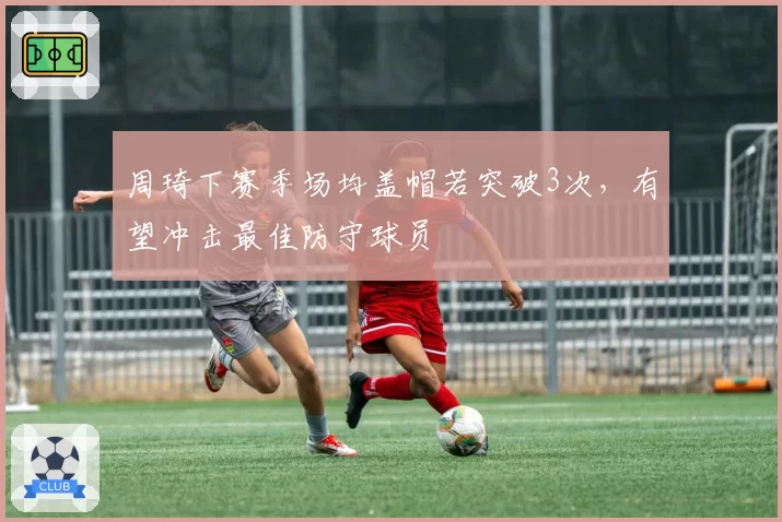 周琦下赛季场均盖帽若突破3次,有望冲击最佳防守球员