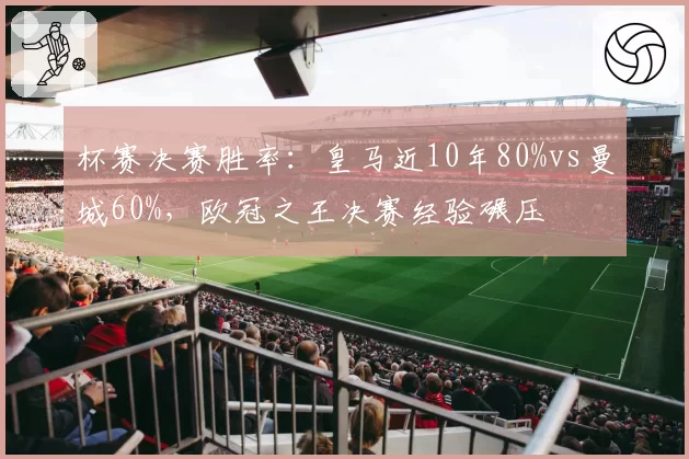 杯赛决赛胜率:皇马近10年80%vs曼城60%,欧冠之王决赛经验碾压