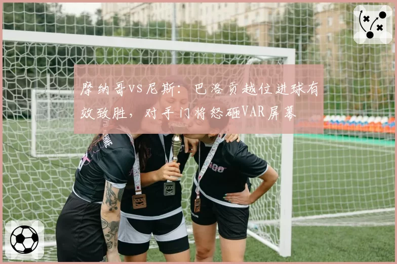 摩纳哥vs尼斯:巴洛贡越位进球有效致胜,对手门将怒砸VAR屏幕