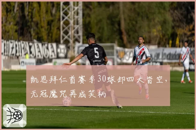 凯恩拜仁首赛季30球却四大皆空,无冠魔咒再成笑柄