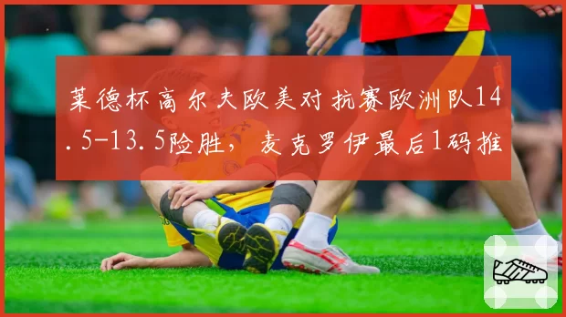莱德杯高尔夫欧美对抗赛欧洲队14.5-13.5险胜,麦克罗伊最后1码推杆定乾坤?