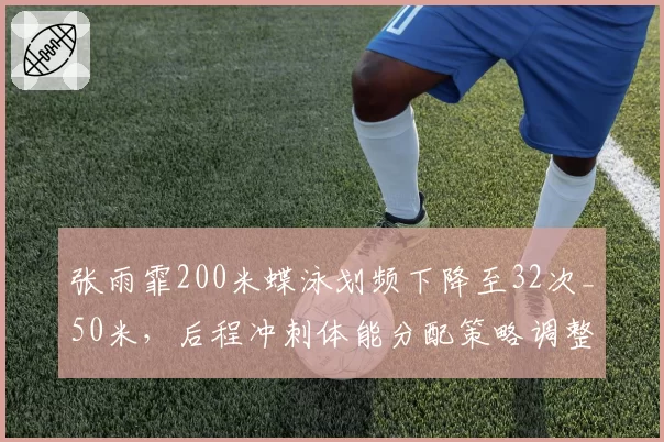 张雨霏200米蝶泳划频下降至32次_50米，后程冲刺体能分配策略调整