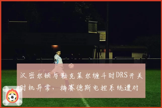 汉密尔顿与勒克莱尔缠斗时DRS开关时机异常,梅赛德斯电控系统遭对手质疑