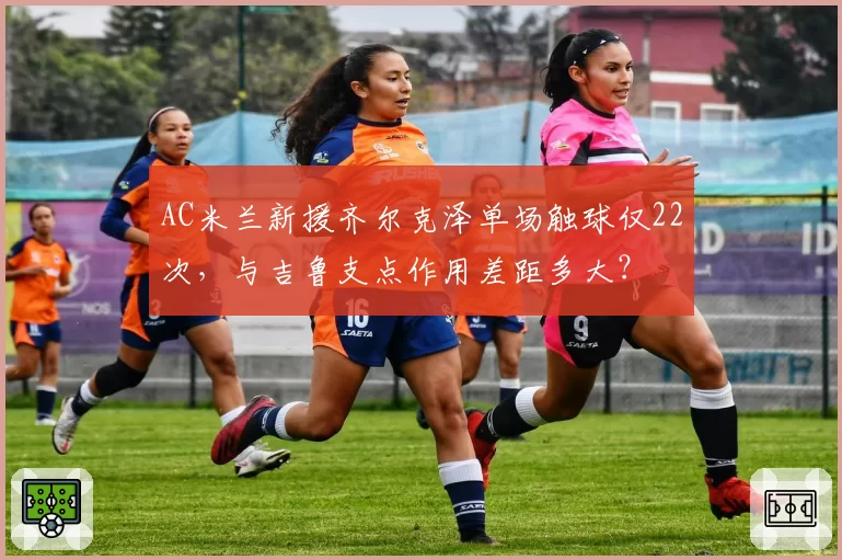 AC米兰新援齐尔克泽单场触球仅22次,与吉鲁支点作用差距多大?