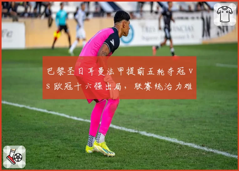 巴黎圣日耳曼法甲提前五轮夺冠 vs 欧冠十六强出局,联赛统治力难掩欧战疲软
