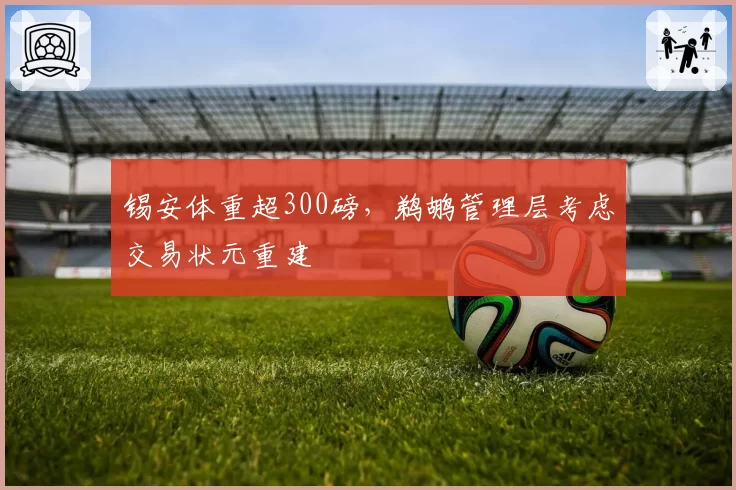 锡安体重超300磅,鹈鹕管理层考虑交易状元重建