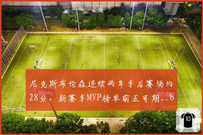 尼克斯布伦森连续两年季后赛场均28分,新赛季MVP榜单前五可期__br_
