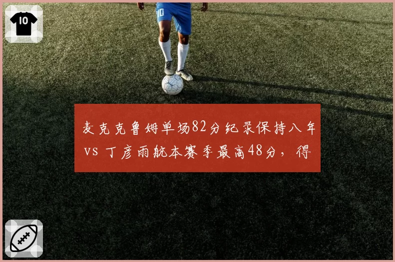 麦克克鲁姆单场82分纪录保持八年 vs 丁彦雨航本赛季最高48分,得分爆炸力对比
