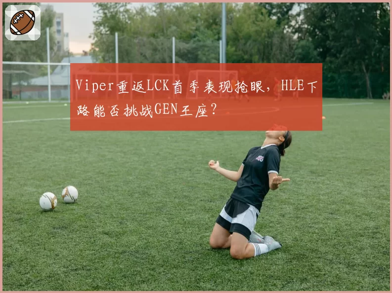 Viper重返LCK首季表现抢眼，HLE下路能否挑战GEN王座？