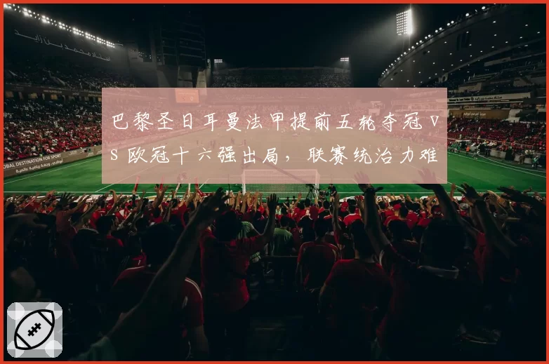 巴黎圣日耳曼法甲提前五轮夺冠 vs 欧冠十六强出局,联赛统治力难掩欧战疲软