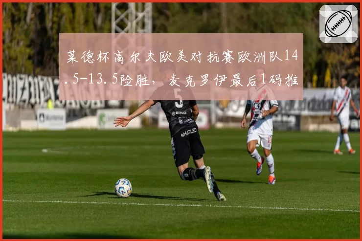 莱德杯高尔夫欧美对抗赛欧洲队14.5-13.5险胜,麦克罗伊最后1码推杆定乾坤?