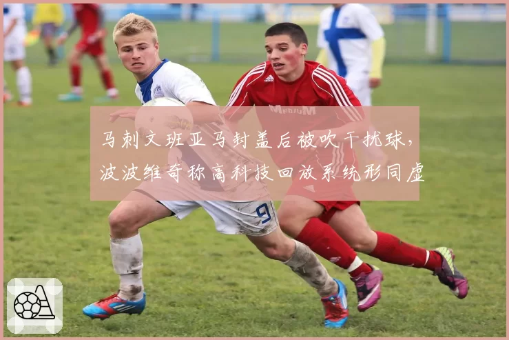马刺文班亚马封盖后被吹干扰球,波波维奇称高科技回放系统形同虚设