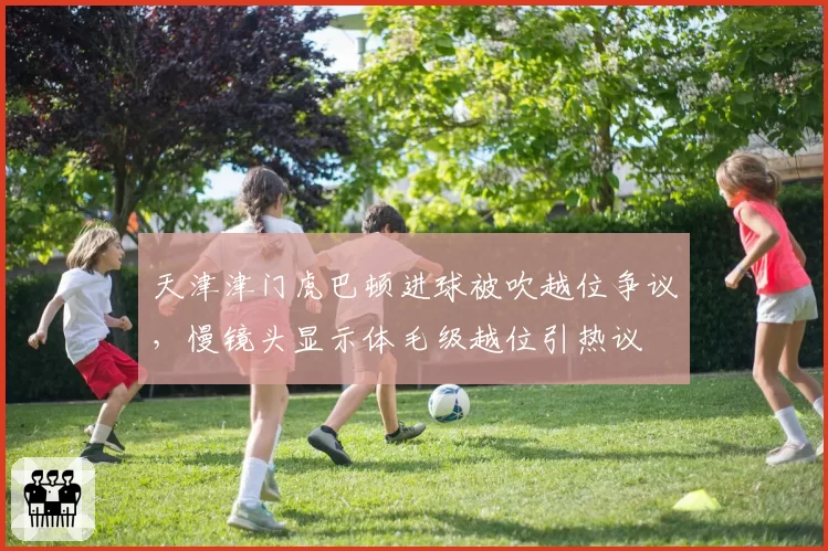 天津津门虎巴顿进球被吹越位争议,慢镜头显示体毛级越位引热议