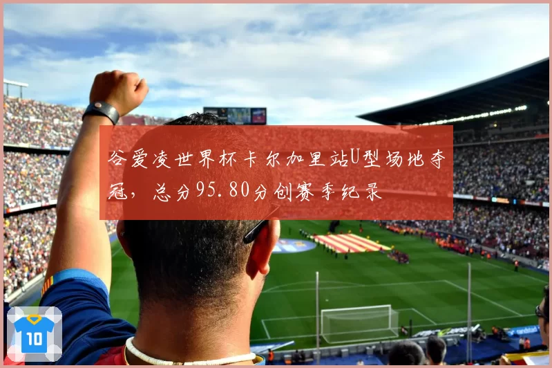 谷爱凌世界杯卡尔加里站U型场地夺冠，总分95.80分创赛季纪录