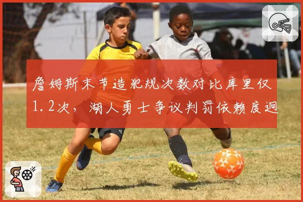 詹姆斯末节造犯规次数对比库里仅1.2次,湖人勇士争议判罚依赖度迥异
