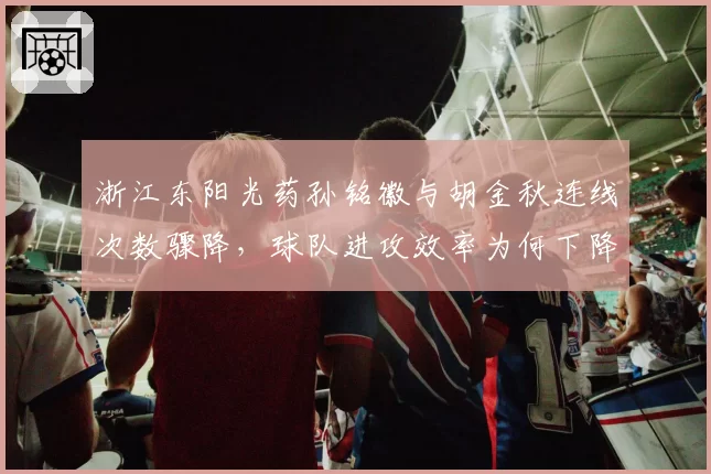 浙江东阳光药孙铭徽与胡金秋连线次数骤降,球队进攻效率为何下降?