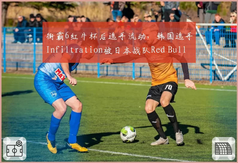 街霸6红牛杯后选手流动，韩国选手Infiltration被日本战队Red Bull签约