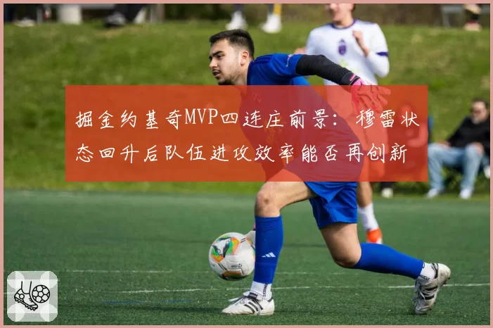 掘金约基奇MVP四连庄前景:穆雷状态回升后队伍进攻效率能否再创新高?
