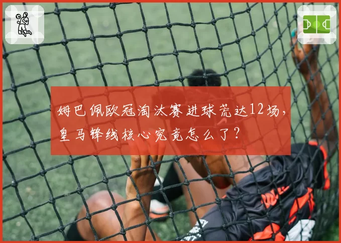 姆巴佩欧冠淘汰赛进球荒达12场,皇马锋线核心究竟怎么了?