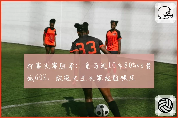 杯赛决赛胜率:皇马近10年80%vs曼城60%,欧冠之王决赛经验碾压