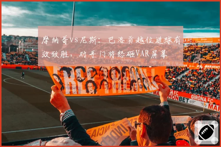 摩纳哥vs尼斯:巴洛贡越位进球有效致胜,对手门将怒砸VAR屏幕