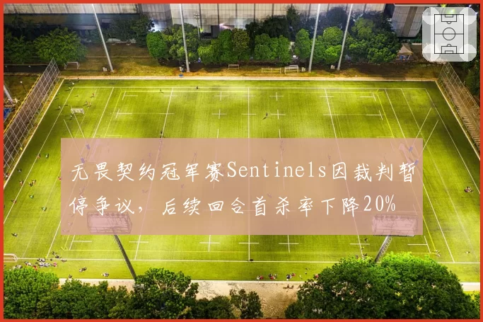 无畏契约冠军赛Sentinels因裁判暂停争议,后续回合首杀率下降20%