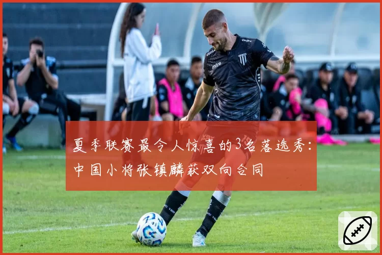 夏季联赛最令人惊喜的3名落选秀：中国小将张镇麟获双向合同