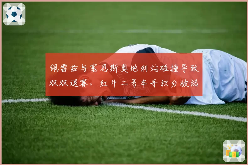 佩雷兹与塞恩斯奥地利站碰撞导致双双退赛,红牛二号车手积分被诺里斯反超
