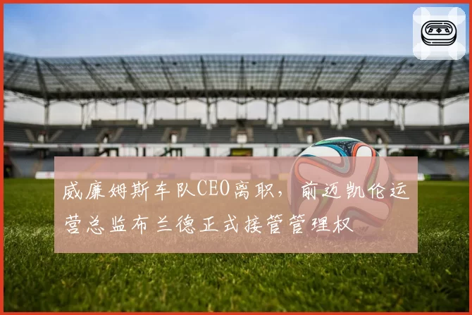 威廉姆斯车队CEO离职,前迈凯伦运营总监布兰德正式接管管理权