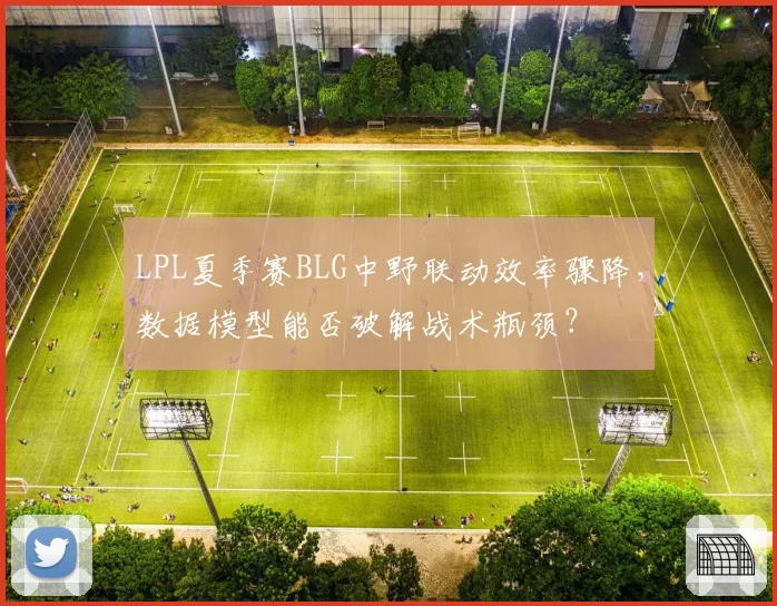LPL夏季赛BLG中野联动效率骤降，数据模型能否破解战术瓶颈？